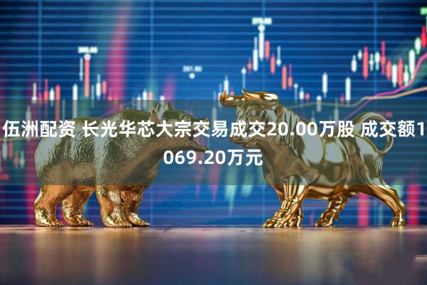 伍洲配资 长光华芯大宗交易成交20.00万股 成交额1069.20万元