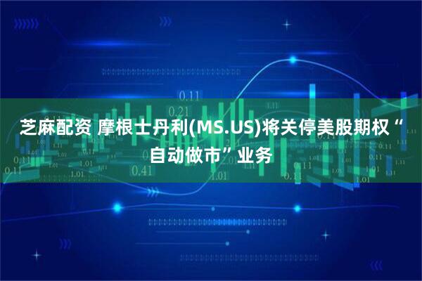 芝麻配资 摩根士丹利(MS.US)将关停美股期权“自动做市”业务