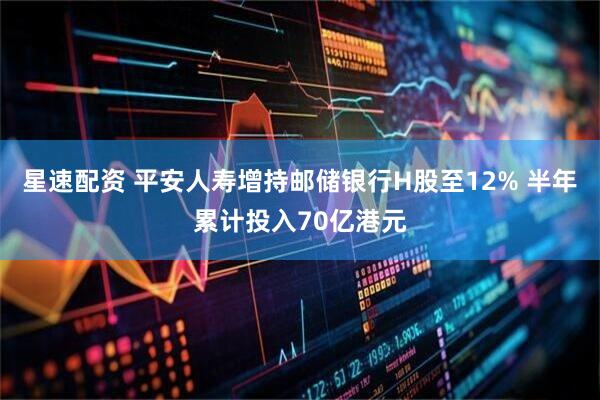 星速配资 平安人寿增持邮储银行H股至12% 半年累计投入70亿港元