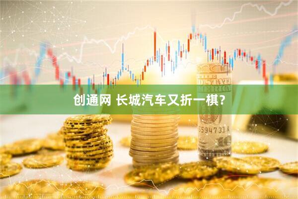 创通网 长城汽车又折一棋？