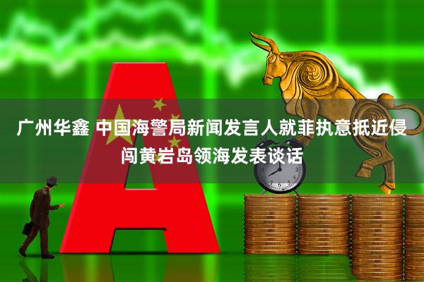 广州华鑫 中国海警局新闻发言人就菲执意抵近侵闯黄岩岛领海发表谈话
