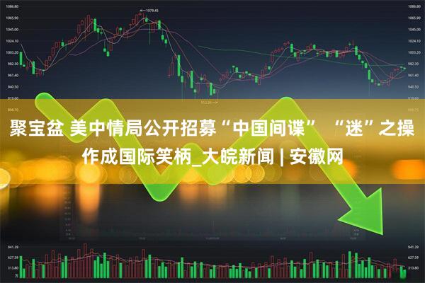 聚宝盆 美中情局公开招募“中国间谍”  “迷”之操作成国际笑柄_大皖新闻 | 安徽网