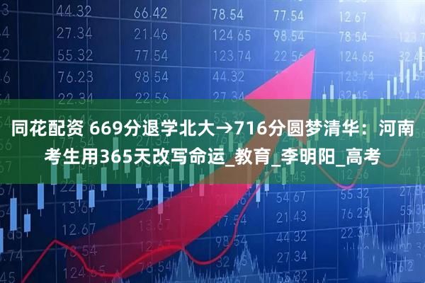 同花配资 669分退学北大→716分圆梦清华：河南考生用365天改写命运_教育_李明阳_高考