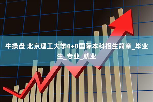 牛操盘 北京理工大学4+0国际本科招生简章_毕业生_专业_就业