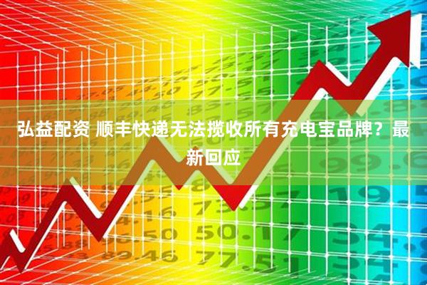 弘益配资 顺丰快递无法揽收所有充电宝品牌？最新回应