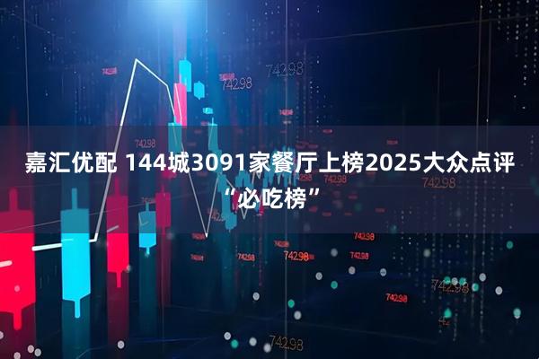嘉汇优配 144城3091家餐厅上榜2025大众点评“必吃榜”