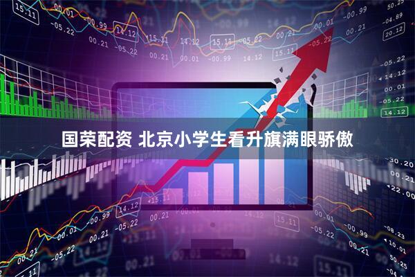 国荣配资 北京小学生看升旗满眼骄傲