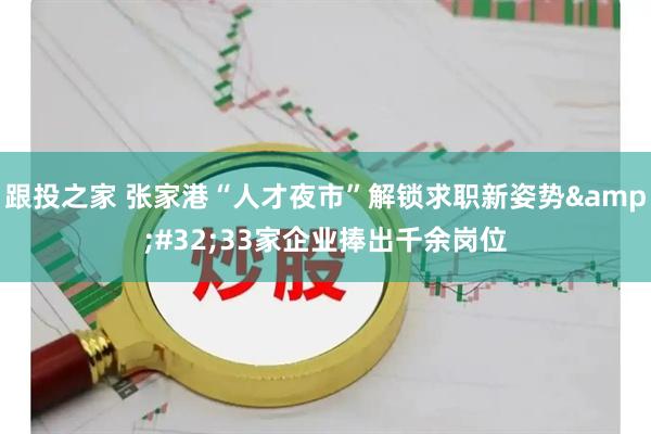 跟投之家 张家港“人才夜市”解锁求职新姿势&#32;33家企业捧出千余岗位