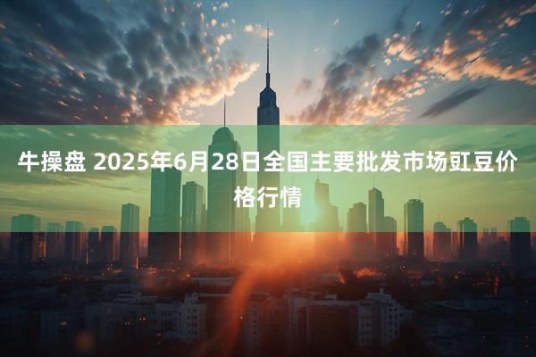 牛操盘 2025年6月28日全国主要批发市场豇豆价格行情
