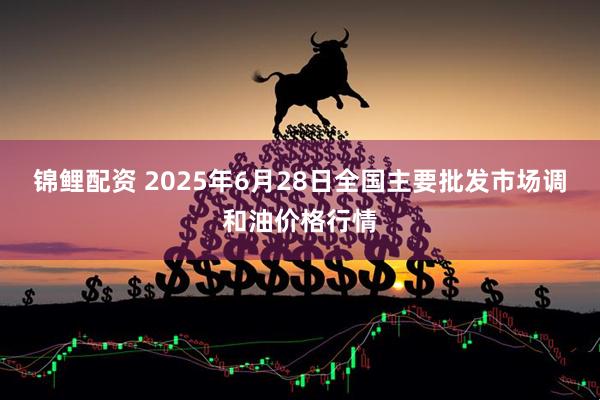 锦鲤配资 2025年6月28日全国主要批发市场调和油价格行情