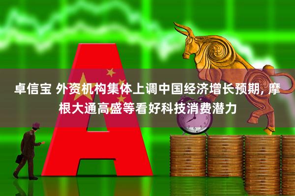 卓信宝 外资机构集体上调中国经济增长预期, 摩根大通高盛等看好科技消费潜力