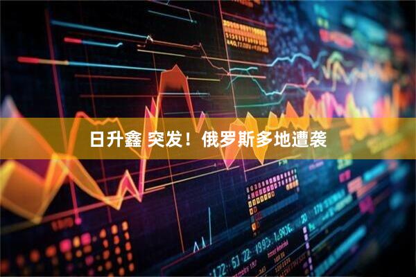 日升鑫 突发!俄罗斯多地遭袭