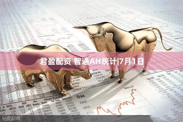 君盈配资 智通AH统计|7月1日