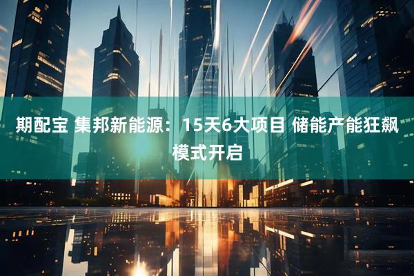 期配宝 集邦新能源：15天6大项目 储能产能狂飙模式开启
