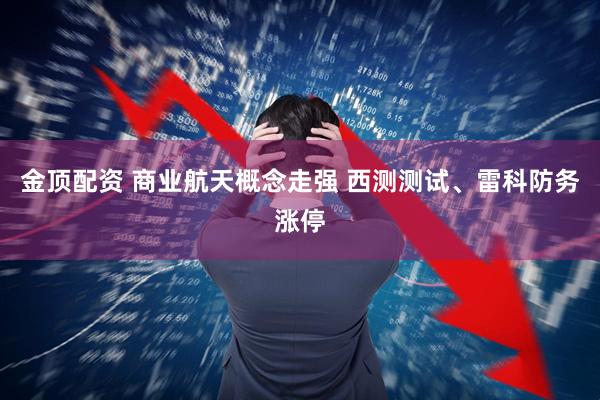 金顶配资 商业航天概念走强 西测测试、雷科防务涨停