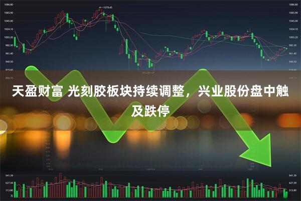 天盈财富 光刻胶板块持续调整，兴业股份盘中触及跌停