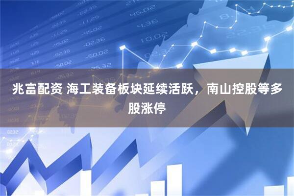 兆富配资 海工装备板块延续活跃，南山控股等多股涨停