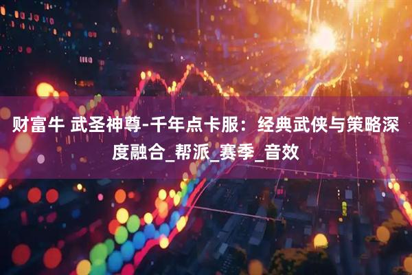 财富牛 武圣神尊-千年点卡服：经典武侠与策略深度融合_帮派_赛季_音效