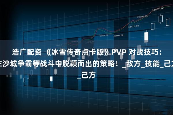 浩广配资 《冰雪传奇点卡版》PVP 对战技巧：在沙城争霸等战斗中脱颖而出的策略！_敌方_技能_己方