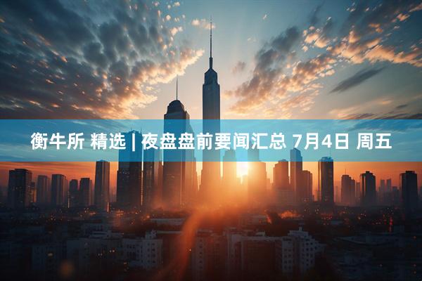 衡牛所 精选 | 夜盘盘前要闻汇总 7月4日 周五