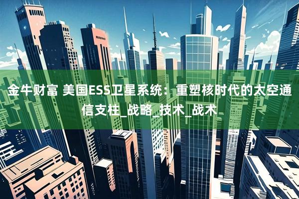 金牛财富 美国ESS卫星系统：重塑核时代的太空通信支柱_战略_技术_战术