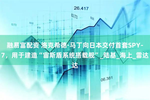 融易富配资 洛克希德·马丁向日本交付首套SPY-7，用于建造“宙斯盾系统搭载舰”_陆基_海上_雷达