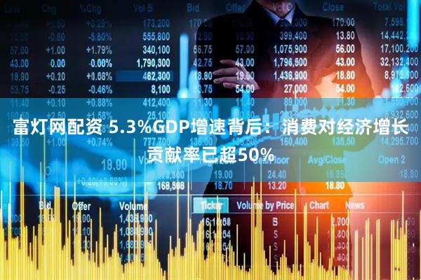 富灯网配资 5.3%GDP增速背后：消费对经济增长贡献率已超50%