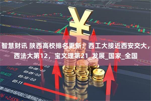 智慧财讯 陕西高校排名更新：西工大接近西安交大，西法大第12，宝文理第21_发展_国家_全国