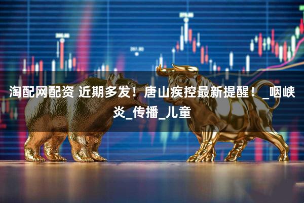 淘配网配资 近期多发！唐山疾控最新提醒！_咽峡炎_传播_儿童