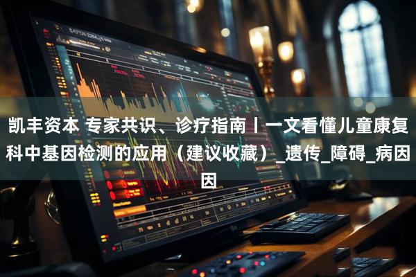 凯丰资本 专家共识、诊疗指南丨一文看懂儿童康复科中基因检测的应用（建议收藏）_遗传_障碍_病因