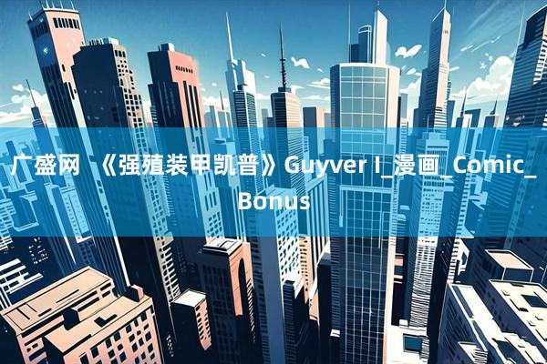 广盛网  《强殖装甲凯普》Guyver I_漫画_Comic_Bonus