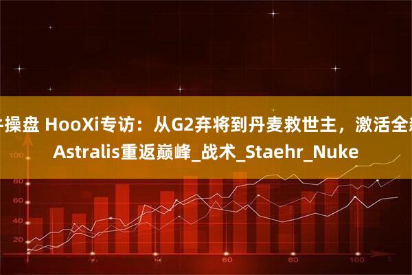 牛操盘 HooXi专访：从G2弃将到丹麦救世主，激活全新Astralis重返巅峰_战术_Staehr_Nuke