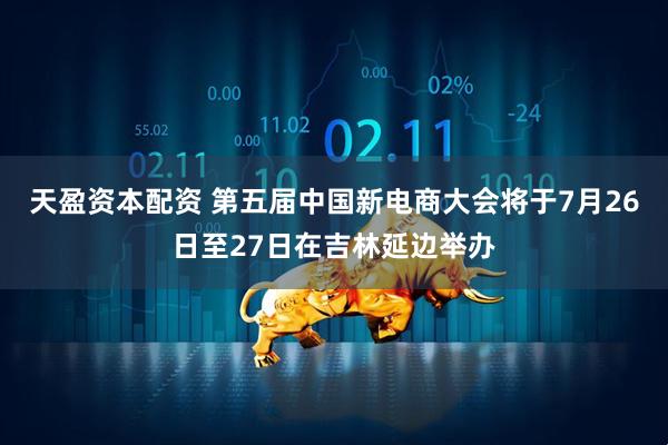 天盈资本配资 第五届中国新电商大会将于7月26日至27日在吉林延边举办