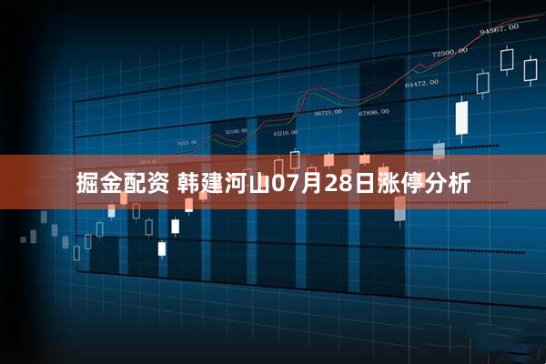 掘金配资 韩建河山07月28日涨停分析