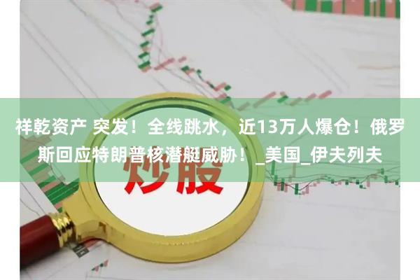 祥乾资产 突发！全线跳水，近13万人爆仓！俄罗斯回应特朗普核潜艇威胁！_美国_伊夫列夫