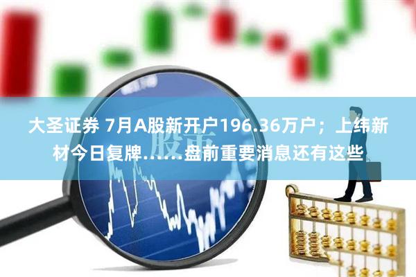 大圣证券 7月A股新开户196.36万户；上纬新材今日复牌……盘前重要消息还有这些