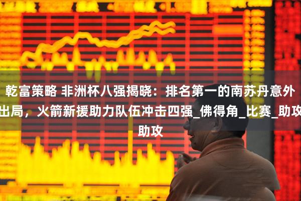 乾富策略 非洲杯八强揭晓：排名第一的南苏丹意外出局，火箭新援助力队伍冲击四强_佛得角_比赛_助攻