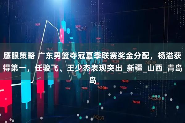 鹰眼策略 广东男篮夺冠夏季联赛奖金分配，杨溢获得第一，任骏飞、王少杰表现突出_新疆_山西_青岛