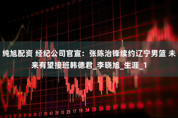 纯旭配资 经纪公司官宣：张陈治锋续约辽宁男篮 未来有望接班韩德君_李晓旭_生涯_1