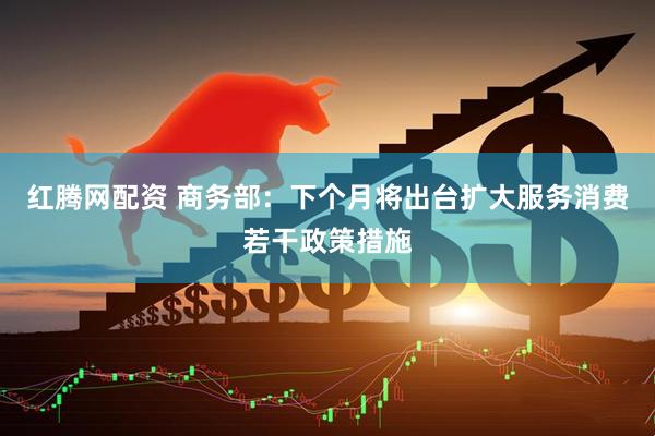 红腾网配资 商务部：下个月将出台扩大服务消费若干政策措施