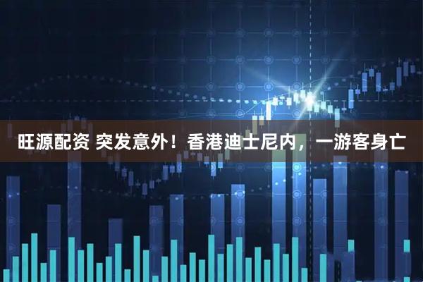 旺源配资 突发意外！香港迪士尼内，一游客身亡