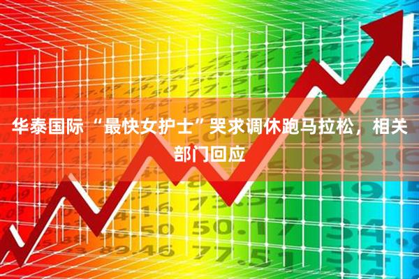 华泰国际 “最快女护士”哭求调休跑马拉松，相关部门回应