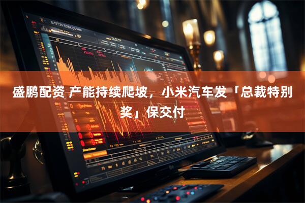 盛鹏配资 产能持续爬坡，小米汽车发「总裁特别奖」保交付