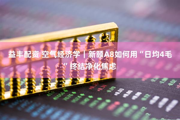 益丰配资 空气经济学｜新颐A8如何用“日均4毛”终结净化焦虑