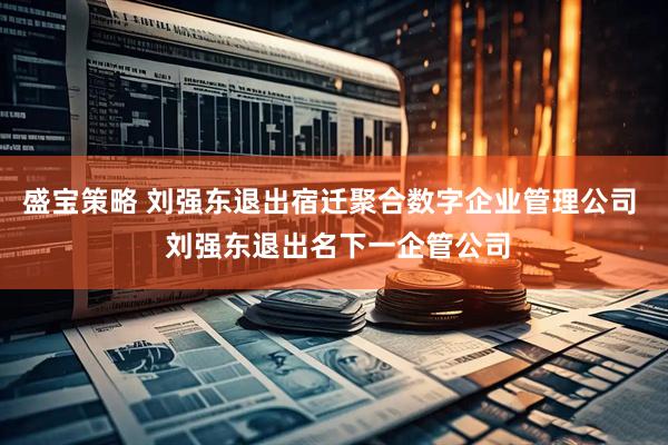 盛宝策略 刘强东退出宿迁聚合数字企业管理公司  刘强东退出名下一企管公司
