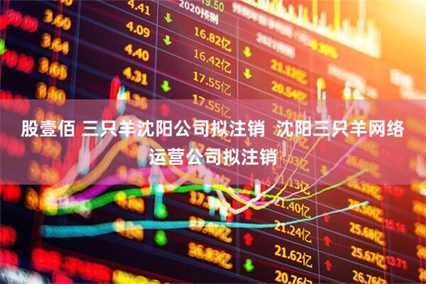 股壹佰 三只羊沈阳公司拟注销  沈阳三只羊网络运营公司拟注销