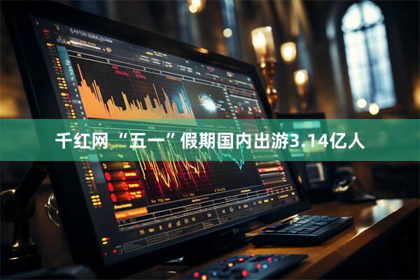 千红网 “五一”假期国内出游3.14亿人