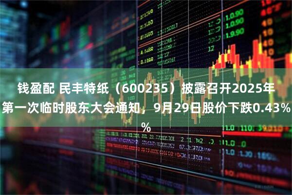 钱盈配 民丰特纸（600235）披露召开2025年第一次临时股东大会通知，9月29日股价下跌0.43%