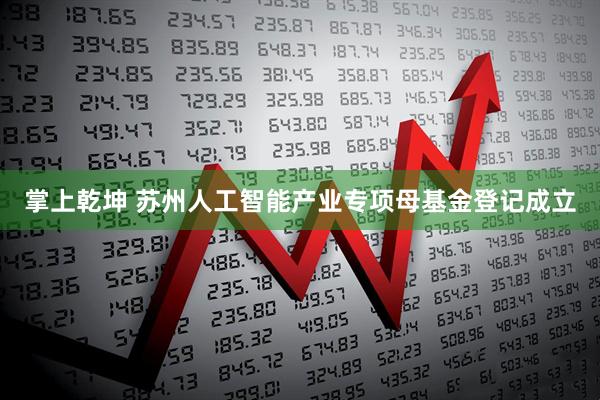 掌上乾坤 苏州人工智能产业专项母基金登记成立
