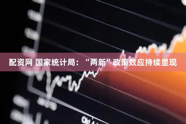 配资网 国家统计局：“两新”政策效应持续显现
